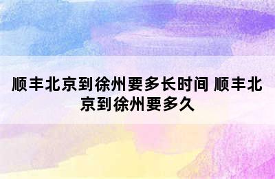 顺丰北京到徐州要多长时间 顺丰北京到徐州要多久